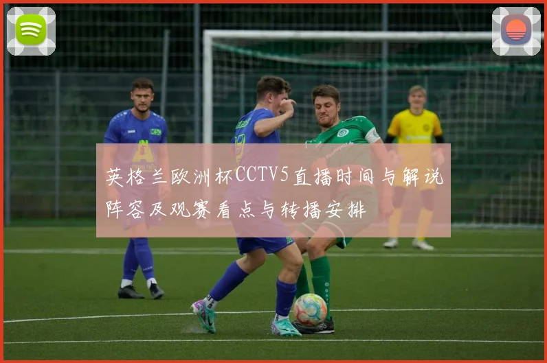 英格兰欧洲杯CCTV5直播时间与解说阵容及观赛看点与转播安排