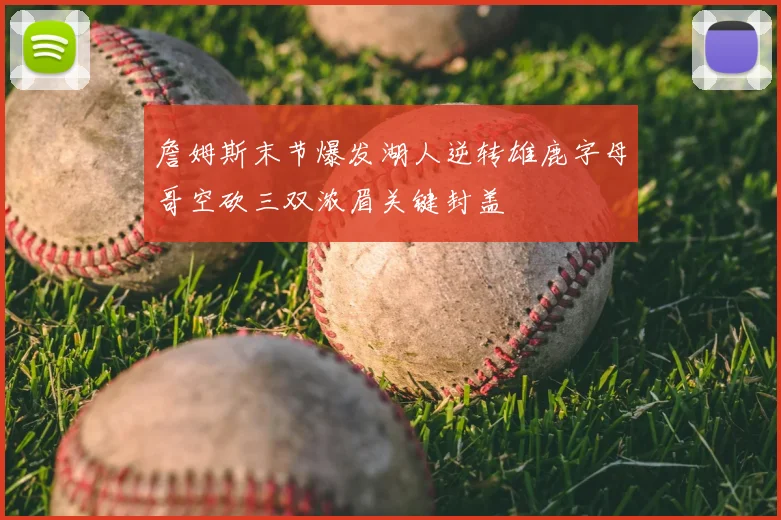 詹姆斯末节爆发湖人逆转雄鹿字母哥空砍三双浓眉关键封盖