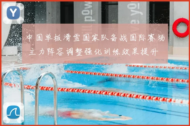 中国单板滑雪国家队备战国际赛场 主力阵容调整强化训练效果提升