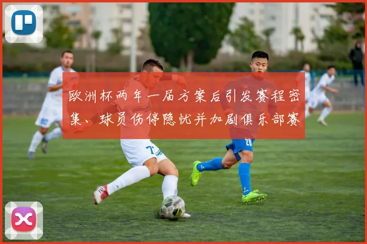 欧洲杯两年一届方案后引发赛程密集、球员伤停隐忧并加剧俱乐部赛程压力