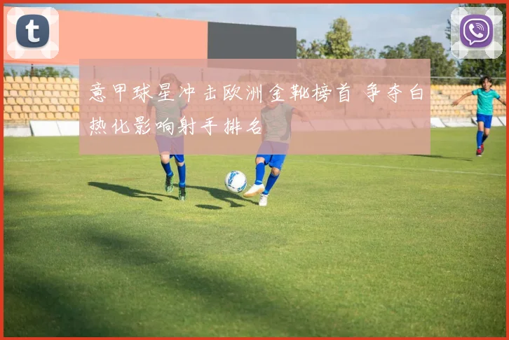 意甲球星冲击欧洲金靴榜首 争夺白热化影响射手排名