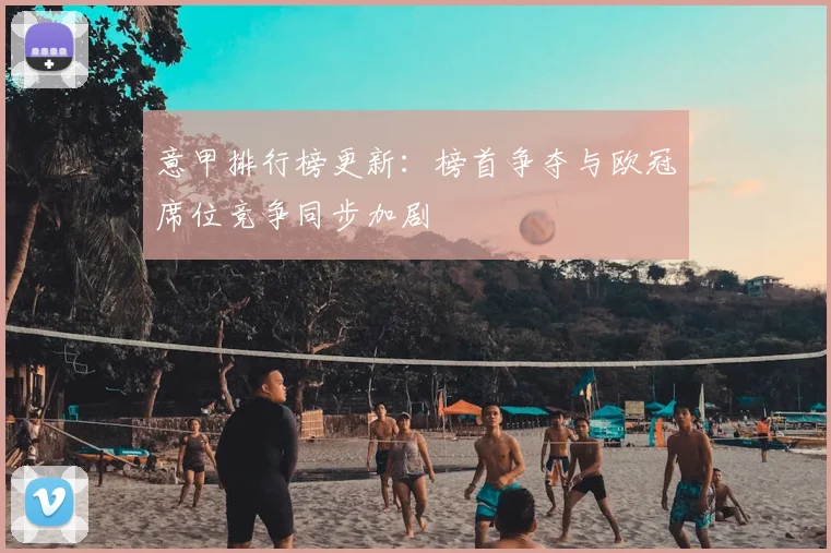 意甲排行榜更新：榜首争夺与欧冠席位竞争同步加剧