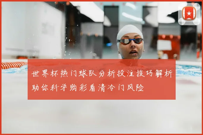 世界杯热门球队分析投注技巧解析助你科学购彩看清冷门风险