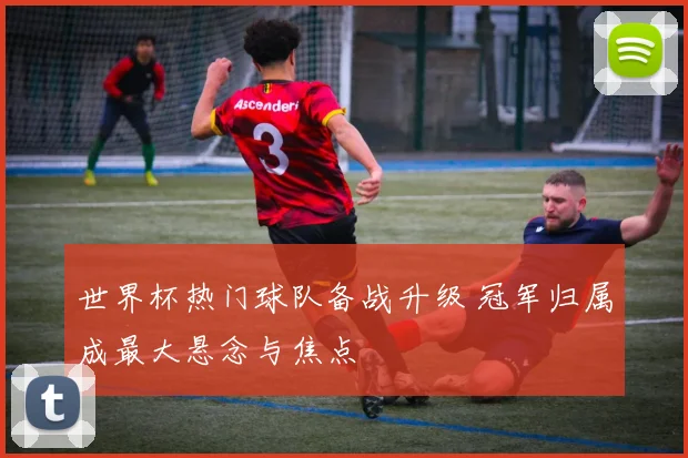世界杯热门球队备战升级 冠军归属成最大悬念与焦点