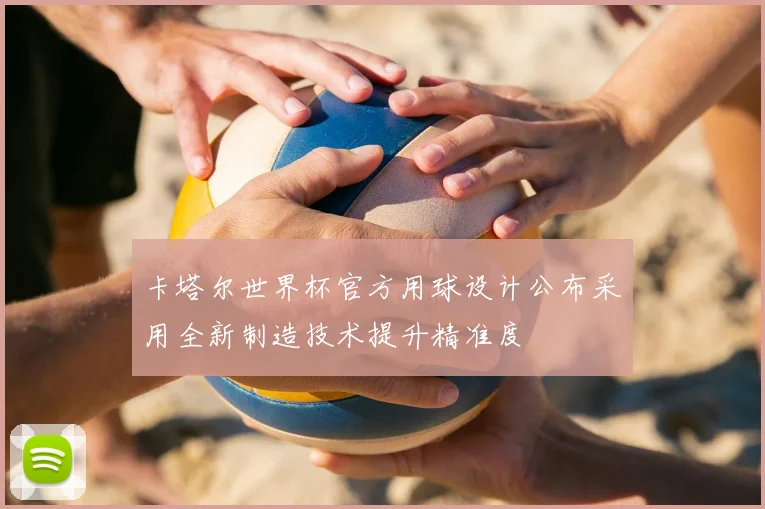 卡塔尔世界杯官方用球设计公布采用全新制造技术提升精准度