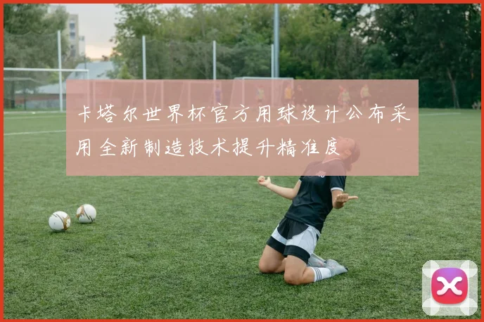 卡塔尔世界杯官方用球设计公布采用全新制造技术提升精准度