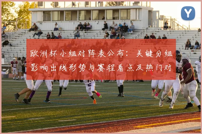 欧洲杯小组对阵表公布：关键分组影响出线形势与赛程看点及热门对决
