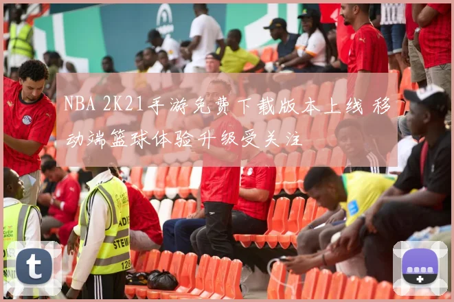 NBA 2K21手游免费下载版本上线 移动端篮球体验升级受关注