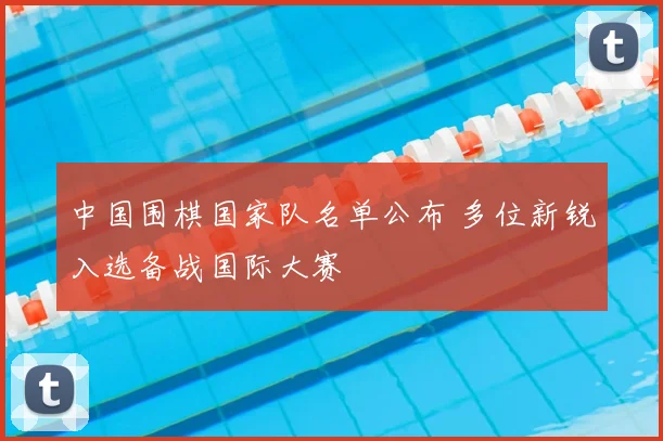 中国围棋国家队名单公布 多位新锐入选备战国际大赛