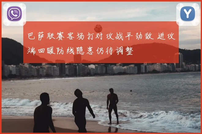 巴萨联赛客场打对攻战平劲敌 进攻端回暖防线隐患仍待调整