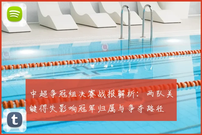 中超争冠组决赛战报解析：两队关键得失影响冠军归属与争夺路径