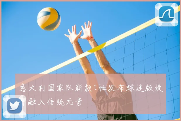 意大利国家队新款t恤发布球迷版设计融入传统元素