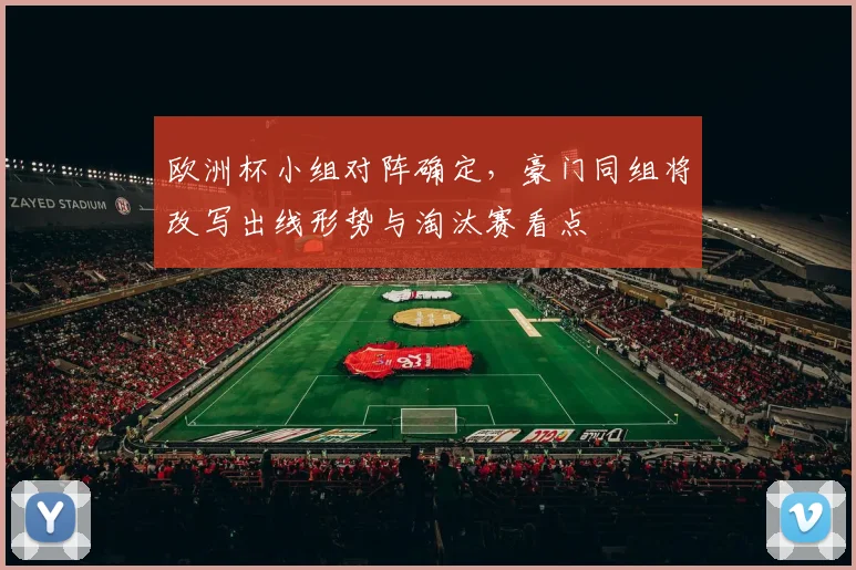 欧洲杯小组对阵确定，豪门同组将改写出线形势与淘汰赛看点