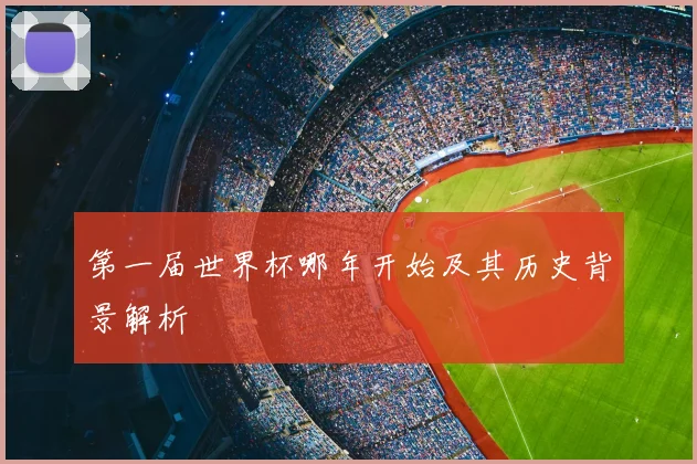 第一届世界杯哪年开始及其历史背景解析