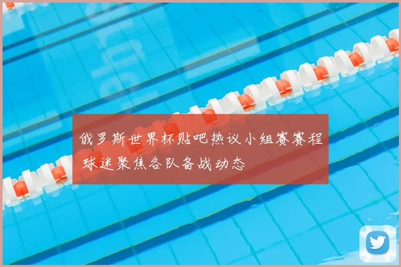 俄罗斯世界杯贴吧热议小组赛赛程 球迷聚焦各队备战动态