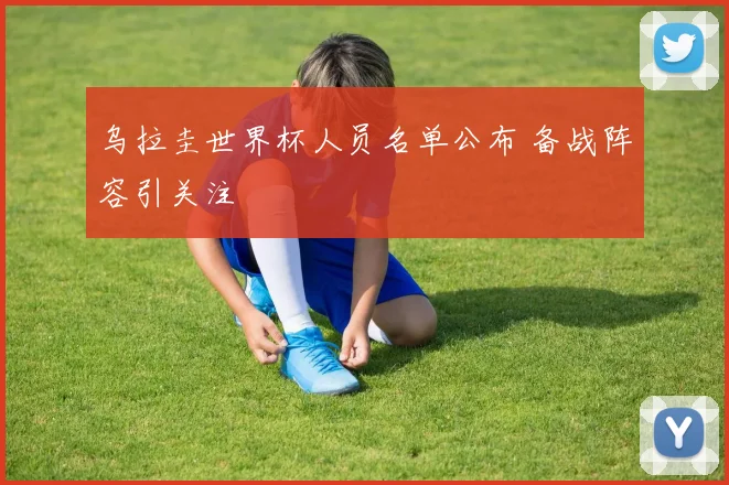 乌拉圭世界杯人员名单公布 备战阵容引关注