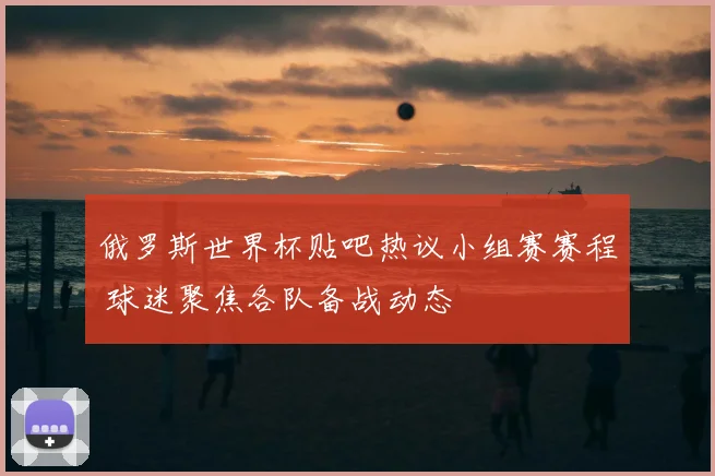 俄罗斯世界杯贴吧热议小组赛赛程 球迷聚焦各队备战动态