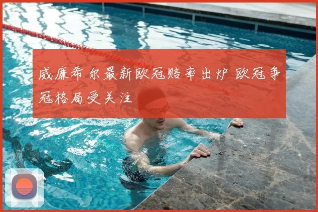 威廉希尔最新欧冠赔率出炉 欧冠争冠格局受关注