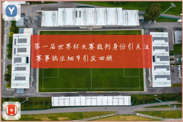 第一届世界杯决赛裁判身份引关注 赛事执法细节引发回顾