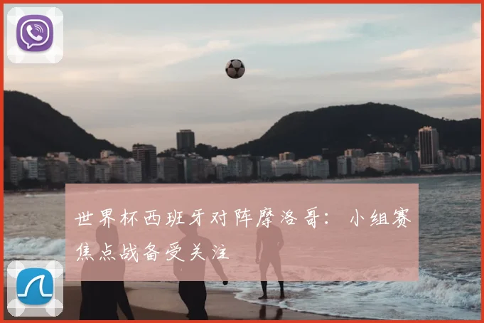 世界杯西班牙对阵摩洛哥：小组赛焦点战备受关注