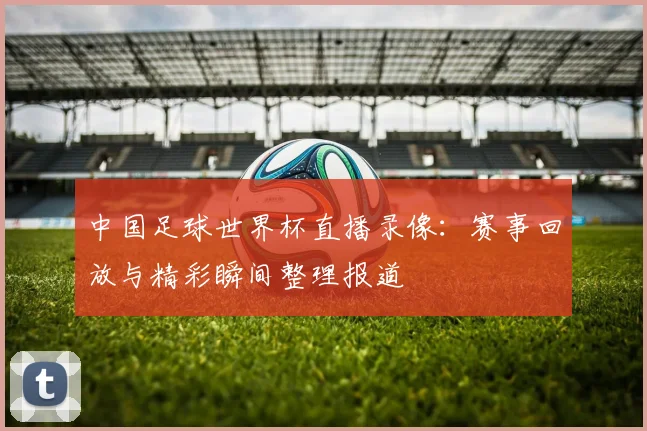 中国足球世界杯直播录像：赛事回放与精彩瞬间整理报道