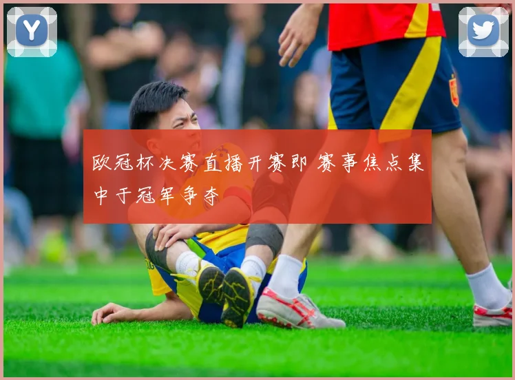 欧冠杯决赛直播开赛即 赛事焦点集中于冠军争夺