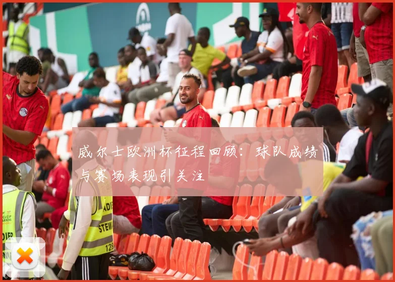 威尔士欧洲杯征程回顾:球队成绩与赛场表现引关注