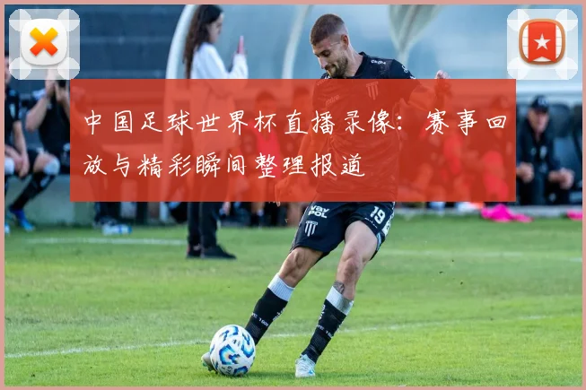 中国足球世界杯直播录像：赛事回放与精彩瞬间整理报道