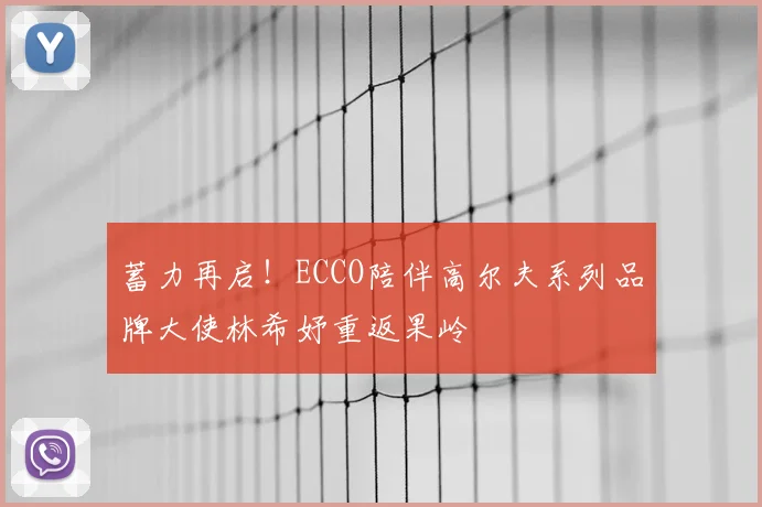 蓄力再启!ECCO陪伴高尔夫系列品牌大使林希妤重返果岭
