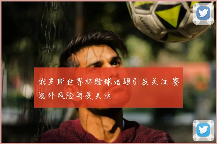 俄罗斯世界杯赌球话题引发关注 赛场外风险再受关注