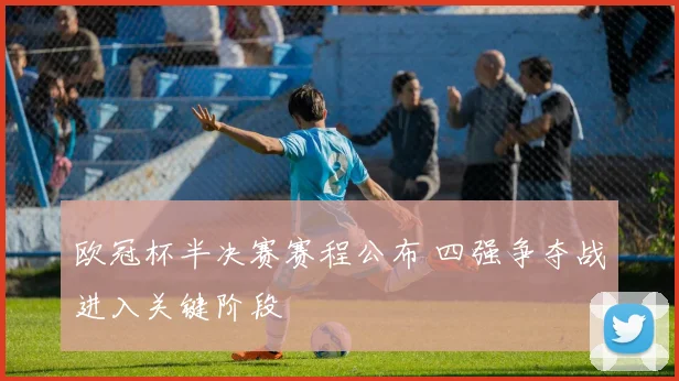 欧冠杯半决赛赛程公布 四强争夺战进入关键阶段